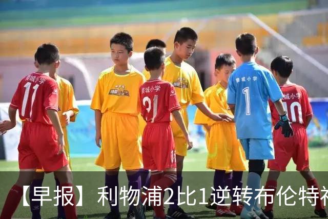 【早报】利物浦2比1逆转布伦特福德！巴萨双线全胜！