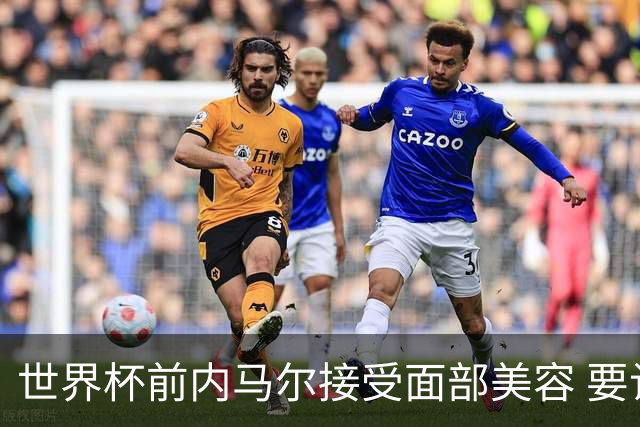 世界杯前内马尔接受面部美容 要让自己变得更年轻