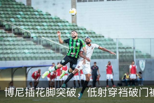 博尼插花脚突破，低射穿裆破门被吹越位无效