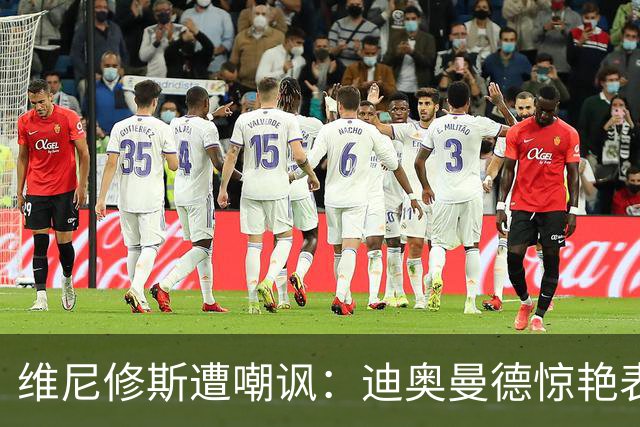 维尼修斯遭嘲讽：迪奥曼德惊艳表现令皇马胜塞维利亚