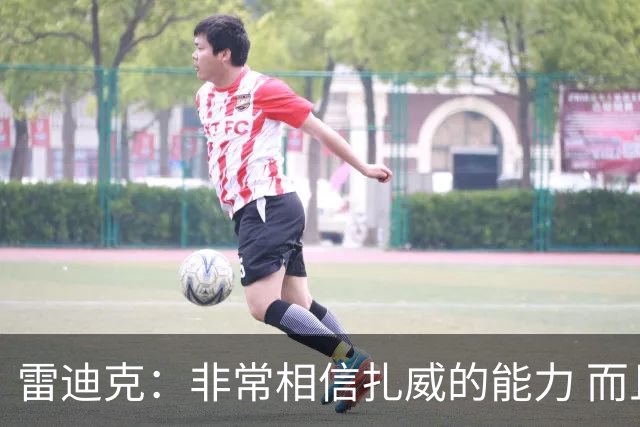 雷迪克：非常相信扎威的能力 而且我认为他仍然有很大的进步空间