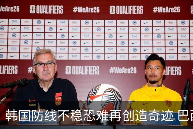 韩国防线不稳恐难再创造奇迹 巴西有望轻松过关