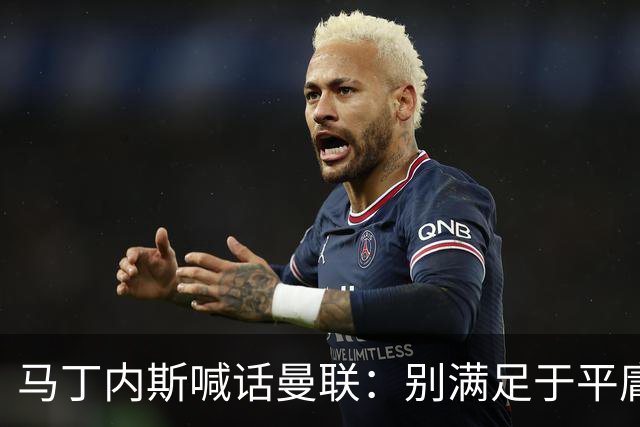 马丁内斯喊话曼联：别满足于平庸，要赢欧冠和英超