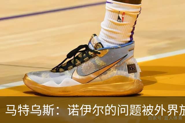 马特乌斯：诺伊尔的问题被外界放大了，他去年也有这样的失误